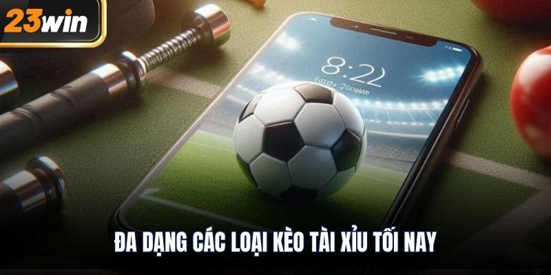 Đa dạng các loại kèo tài xỉu tối nay