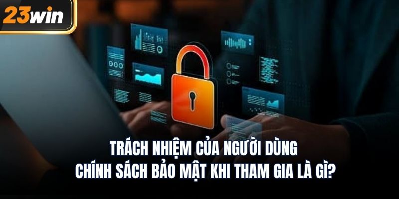 Trách nhiệm của người dùng chính sách bảo mật khi tham gia là gì?