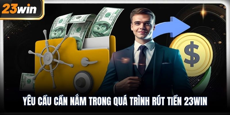 Yêu cầu cần nắm trong quá trình rút tiền 23WIN