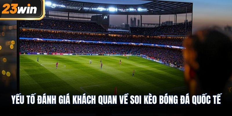 Yếu tố đánh giá khách quan về soi kèo bóng đá quốc tế
